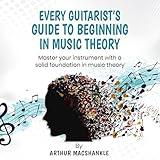 Every Guitarist's Guide to Beginning in Music Theory: Master Your Instrument with a Solid Foundation in Music Theory (Music Theory and Guitar, Book 1)