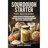 Sourdough Starter for Beginners: Master the Art of Fermentation with Foolproof Recipes for Delicious Homemade Bread, Pizza, and Baked Goods