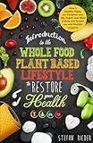 Introduction to the Whole Food Plant Based Lifestyle to Restore Your Health: How 5 Healthy Habits Can Transform Your Life, Regain Your Mind & Body and Reward You with Youthful Longevity