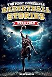 The Most Incredible Basketball Stories Ever Told: Inspirational and Legendary Tales from the Greatest Basketball Players and Games of All Time