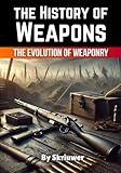 The History of Weapons: The Evolution of Weaponry (The History Series)