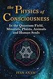 The Physics of Consciousness: In the Quantum Field, Minerals, Plants, Animals and Human Souls (Existence - Consciousness - Bliss)