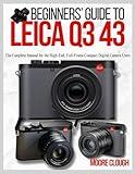 BEGINNERS’ GUIDE TO LEICA Q3 43: The Complete Manual for the High-End, Full-Frame Compact Digital Camera Users