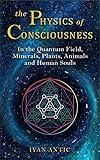 The Physics of Consciousness: In the Quantum Field, Minerals, Plants, Animals and Human Souls (Existence - Consciousness - Bliss Book 1)