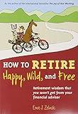 How to Retire Happy, Wild, and Free: Retirement Wisdom That You Won't Get from Your Financial Advisor