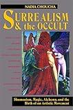 Surrealism and the Occult: Shamanism, Magic, Alchemy, and the Birth of an Artistic Movement