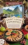 The Saint Lucia Experience : A Culinary and Cultural Heritage Journey: Authentic Recipes, Island Rituals, and Timeless Caribbean Flavors