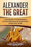 Alexander the Great: A Captivating Guide to the King Who Conquered the Persian Empire and Babylon, Including His Impact on Ancient Greece and Rome (Ancient Greek History)