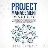 Project Management Mastery: A Comprehensive Guide to Successfully Implementing the Core Principles of Project Planning and Scope Management from Concept to Completion