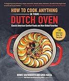 How to Cook Anything in Your Dutch Oven: Classic American Comfort Foods and New Global Favorites