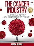The Cancer Industry: Crimes, Conspiracy and The Death of My Mother (The Real Truth About Cancer Book 1)