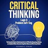 Critical Thinking, Logic & Problem Solving: The Essential Guide to Mastering the Art of Effective Reasoning, Develop an Analytical Mind, Overcome Cognitive Biases and Win Every Debate