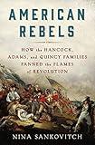 American Rebels: How the Hancock, Adams, and Quincy Families Fanned the Flames of Revolution