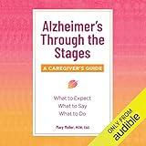 Alzheimer’s Through the Stages: A Caregiver’s Guide: What to Expect, What to Say,What to Do