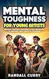 Mental Toughness for Young Artists: Building Creative Processes & Self-Discipline for Teens & Young Adults to Unleash Their Creative Potential (Growth Mindset Books for Young Readers)