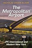The Metropolitan Airport: JFK International and Modern New York (American Business, Politics, and Society)