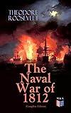 The Naval War of 1812 (Complete Edition): Causes & Declaration of the War, Maritime Forces of Great Britain and the U.S., Naval Weapons and Technologies, ... on the Ocean and the Great Lakes)