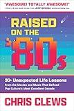 Raised on the '80s: 30+ Unexpected Life Lessons from the Movies and Music That Defined Pop Culture's Most Excellent Decade (The Ultimate Series on Essential Work & Life Lessons from '80s Pop Culture)