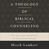 A Theology of Biblical Counseling: The Doctrinal Foundations of Counseling Ministry