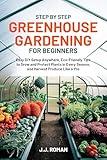 STEP BY STEP GREENHOUSE GARDENING FOR BEGINNERS: Easy DIY Setup Anywhere, Eco-Friendly Tips to Grow and Protect Plants in Every Season, and Harvest Produce Like a Pro