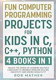 Fun Computer Programming Projects for Kids in C, C++, Python: 4 Books in 1: Unlock the Power of Learning Multiple Languages to Enhance Problem ... Versatility (Coding for Absolute Beginners)