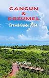 CANCUN & COZUMEL Travel Guide 2024: Comprehensive Guide with Practical Tips, Amazing places, Itineraries ,Safety Precautions & Travel planner To Experience an Unforgettable Tourist Adventure