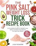 The Pink Salt Weight Loss Trick Recipe Book: A Complete Guide to Weight Loss, Detox and Morning Rituals for Optimal Health Including Recipes