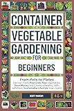 Container Vegetable Gardening for Beginners: From Pots to Plates – Harvest Fresh, Pesticide-Free Vegetables, Save Money and Create a Healthy, Self-Sufficient, Sustainable Lifestyle Year-Round