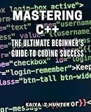 Mastering C++: The Ultimate Beginner's Guide to Coding Success: Unlock the Secrets to C++ Programming with this Comprehensive Beginner's Manual.