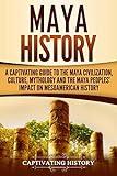 Maya History: A Captivating Guide to the Maya Civilization, Culture, Mythology, and the Maya Peoples’ Impact on Mesoamerican History (Mesoamerican Civilizations)