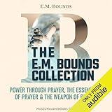 The E. M. Bounds Collection: Power Through Prayer, The Essentials of Prayer, & The Weapon of Prayer