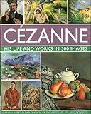 Cezanne: His life and works in 500 images: An illustrated exploration of the artist, his life and context, with a gallery of 300 of his finest paintings