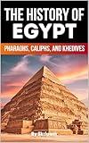 The History of Egypt: Pharaohs, Caliphs, and Khedives (Egypt History Books)