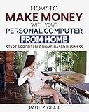 How to Make Money With Your Personal Computer From Home: Start a Profitable Home Based Business