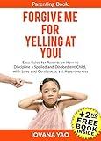 Parenting: FORGIVE ME FOR YELLING AT YOU! How to Discipline a Spoiled and Disobedient Child, with Love and Gentleness, yet Assertiveness (Parenting,Toddlers,Single,With Love and Logic,Child,Books)