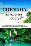 GRENADA TRAVEL GUIDE 2023: Grenada Unveiled: The Perfect Island Getaway -An Exploration of History, Culture, Cuisine And Natural Wonders