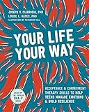 Your Life, Your Way: Acceptance and Commitment Therapy Skills to Help Teens Manage Emotions and Build Resilience