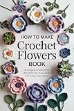 How to Make Crochet Flowers Book: 35 Gorgeous Patterns for Lifelike Blooms, Succulents, and Indoor Plant Decor