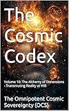 The Cosmic Codex: Volume 10: The Alchemy of Dimensions - Transmuting Reality at Will