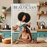Kitchen Beautician : How to Begin Using Your Talents as a Side Hustle