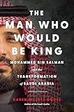 The Man Who Would Be King: Mohammed bin Salman and the Transformation of Saudi Arabia