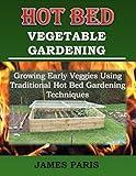 Hot Bed Vegetable Gardening: Growing Early Veggies Using Traditional Hot Bed Gardening Techniques (No Dig Gardening Techniques)
