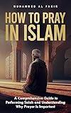 How to Pray in Islam: A Comprehensive Guide to Performing Salah and Understanding Why Prayer Is Important (The Islamic Spiritual Journey Series)