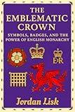 THE EMBLEMATIC CROWN: Symbols, Badges, and the Power of the English Monarchy (Symbols of Majesty)