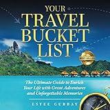 Your Travel Bucket List: The Ultimate Guide to Enrich Your Life with Great Adventures and Unforgettable Memories