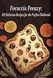 Focaccia Frenzy: 101 Delicious Recipes for the Perfect Flatbread