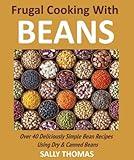 Frugal Cooking With Beans: Over 40 Deliciously Simple Bean Recipes Using Dry & Canned Beans