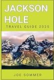 Jackson Hole Travel Guide 2025: Your Gateway to Adventure and Serenity (The Traveler's Chronicles: Tales from Across the Globe)