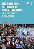 The Dynamics of Political Communication: Media and Politics in a Digital Age