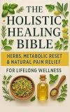 The Holistic Healing Bible: Herbs, Metabolic Reset & Natural Pain Relief for Lifelong Wellness